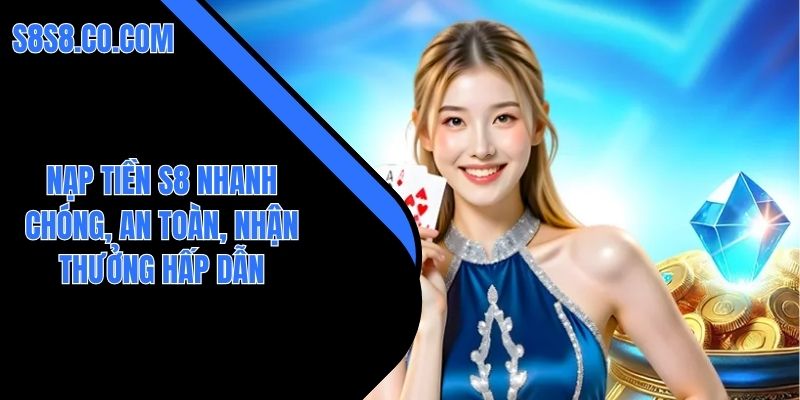 Nạp Tiền S8 Nhanh Chóng, An Toàn, Nhận Thưởng Hấp Dẫn